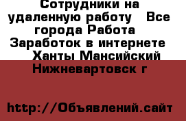 Сотрудники на удаленную работу - Все города Работа » Заработок в интернете   . Ханты-Мансийский,Нижневартовск г.